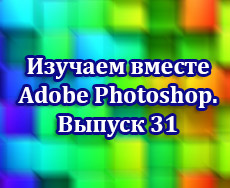 Изучаем Adobe Photoshop вместе. Выпуск 31