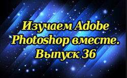 Изучаем Adobe Photoshop вместе. Выпуск 36